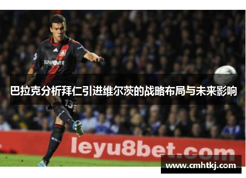 巴拉克分析拜仁引进维尔茨的战略布局与未来影响