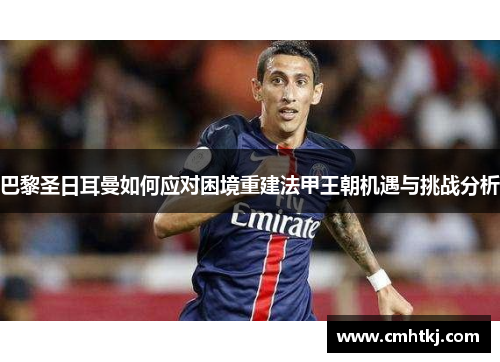 巴黎圣日耳曼如何应对困境重建法甲王朝机遇与挑战分析 巴黎圣日耳曼如何应对困境重建法甲王朝机遇与挑战分析