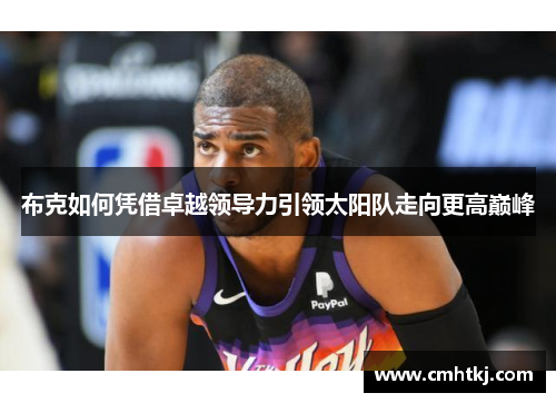 布克如何凭借卓越领导力引领太阳队走向更高巅峰 布克如何凭借卓越领导力引领太阳队走向更高巅峰