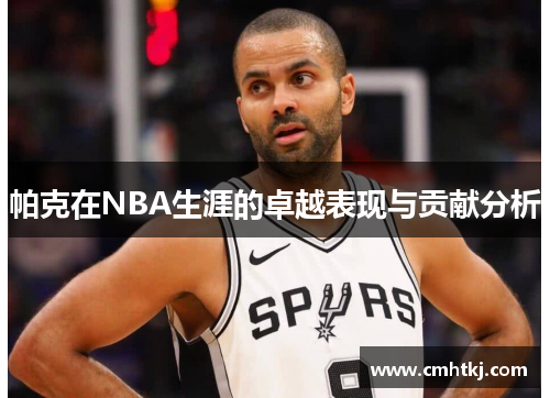 帕克在NBA生涯的卓越表现与贡献分析 帕克在NBA生涯的卓越表现与贡献分析