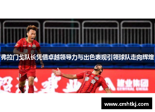 弗拉门戈队长凭借卓越领导力与出色表现引领球队走向辉煌 弗拉门戈队长凭借卓越领导力与出色表现引领球队走向辉煌