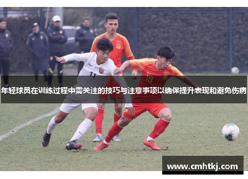 年轻球员在训练过程中需关注的技巧与注意事项以确保提升表现和避免伤病 年轻球员在训练过程中需关注的技巧与注意事项以确保提升表现和避免伤病