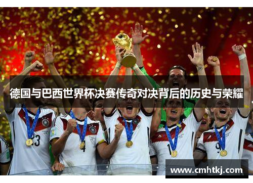 德国与巴西世界杯决赛传奇对决背后的历史与荣耀 德国与巴西世界杯决赛传奇对决背后的历史与荣耀