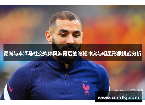 德尚与本泽马社交媒体风波背后的隐秘冲突与明星形象挑战分析 德尚与本泽马社交媒体风波背后的隐秘冲突与明星形象挑战分析